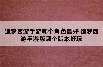 造梦西游手游哪个角色最好 造梦西游手游版哪个版本好玩